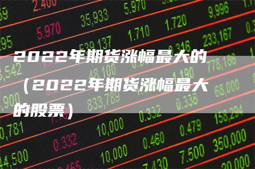 2022年期货涨幅最大的（2022年期货涨幅最大的股票）