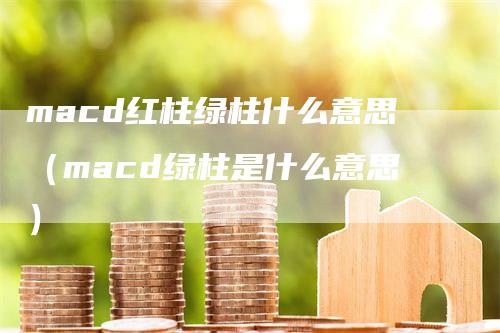 macd红柱绿柱什么意思（macd绿柱是什么意思）