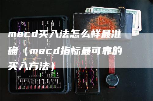 macd买入法怎么样最准确（macd指标最可靠的买入方法）