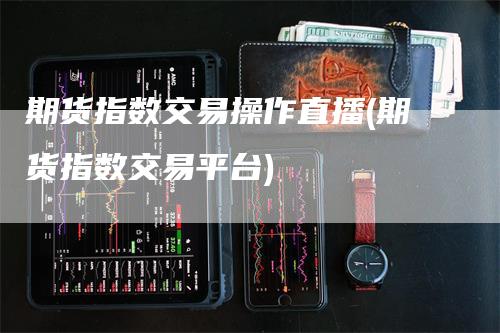 期货指数交易操作直播(期货指数交易平台)