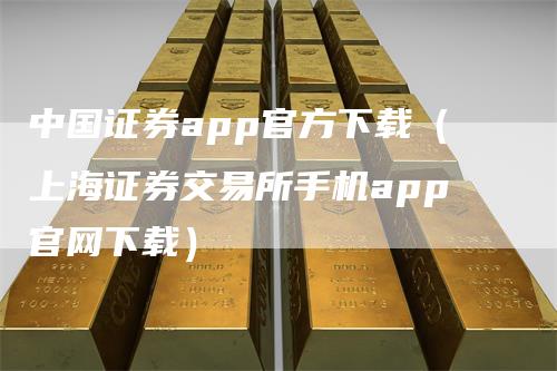 中国证券app官方下载（上海证券交易所手机app官网下载）