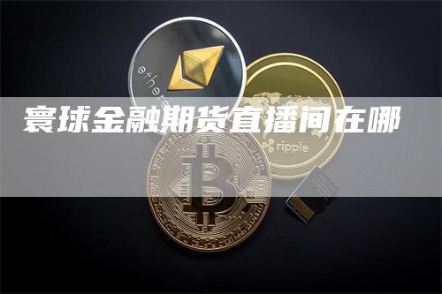 寰球金融期货直播间在哪