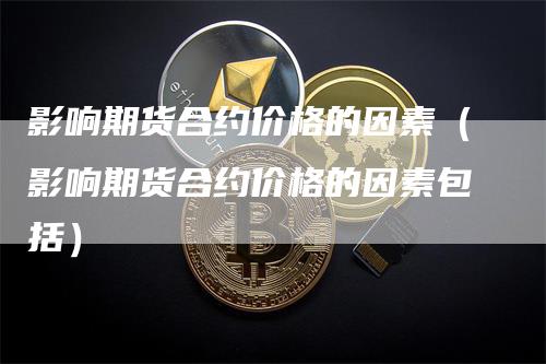 影响期货合约价格的因素（影响期货合约价格的因素包括）