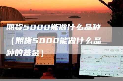 期货5000能做什么品种（期货5000能做什么品种的基金）