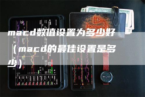 macd数值设置为多少好（macd的最佳设置是多少）