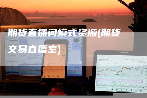 期货直播间模式资源(期货交易直播室)