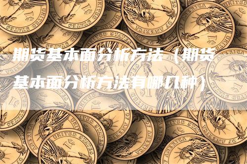 期货基本面分析方法（期货基本面分析方法有哪几种）