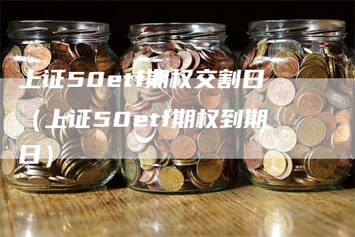 上证50etf期权交割日（上证50etf期权到期日）