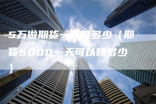 5万做期货一天赚多少（期货5000一天可以赚多少）