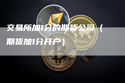 交易所加1分的期货公司（期货加1分开户）