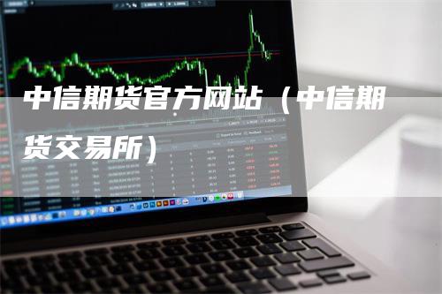 中信期货官方网站（中信期货交易所）