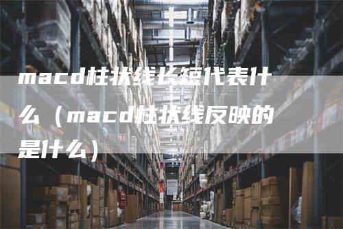 macd柱状线长短代表什么（macd柱状线反映的是什么）