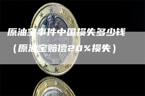 原油宝事件中国损失多少钱（原油宝赔偿20%损失）