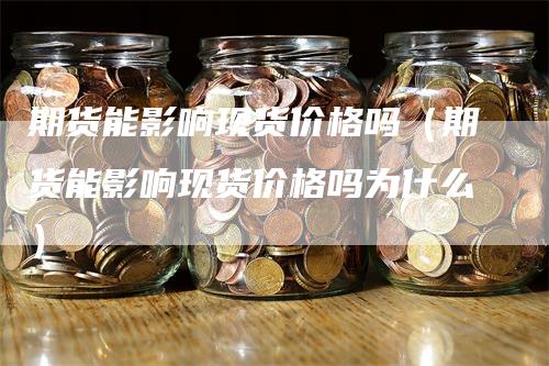 期货能影响现货价格吗（期货能影响现货价格吗为什么）