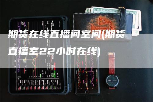 期货在线直播间室间(期货直播室22小时在线)