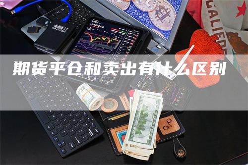 期货平仓和卖出有什么区别