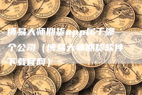 博易大师期货app属于哪个公司（博易大师期货软件下载官网）