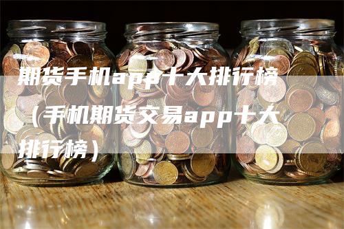 期货手机app十大排行榜（手机期货交易app十大排行榜）