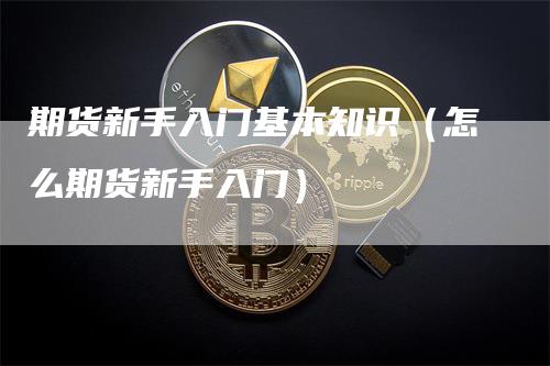 期货新手入门基本知识（怎么期货新手入门）