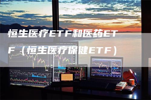 恒生医疗ETF和医药ETF（恒生医疗保健ETF）