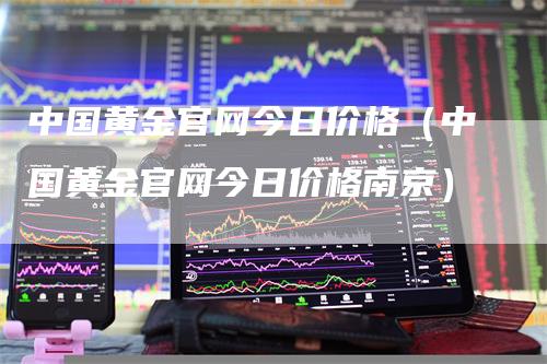 中国黄金官网今日价格（中国黄金官网今日价格南京）