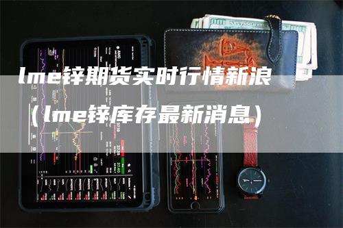 lme锌期货实时行情新浪（lme锌库存最新消息）