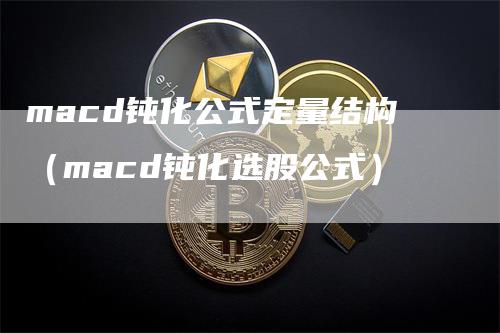 macd钝化公式定量结构（macd钝化选股公式）