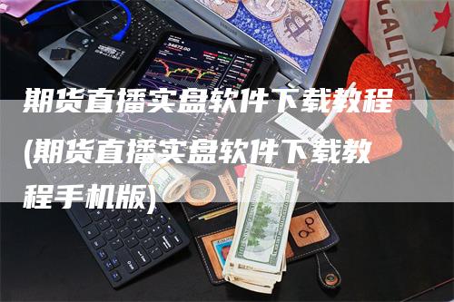 期货直播实盘软件下载教程(期货直播实盘软件下载教程手机版)