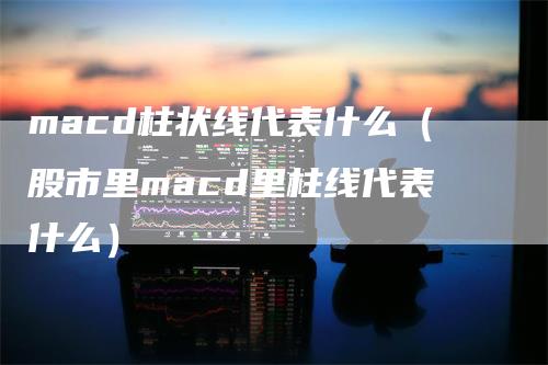 macd柱状线代表什么（股市里macd里柱线代表什么）