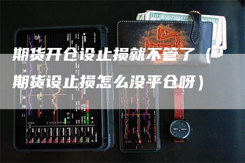 期货开仓设止损就不管了（期货设止损怎么没平仓呀）