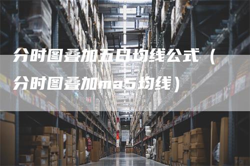 分时图叠加五日均线公式（分时图叠加ma5均线）