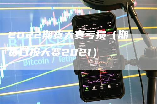 2022期货大赛亏损（期货日报大赛2021）