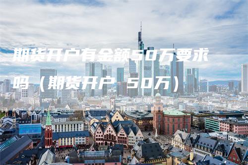 期货开户有金额50万要求吗（期货开户 50万）