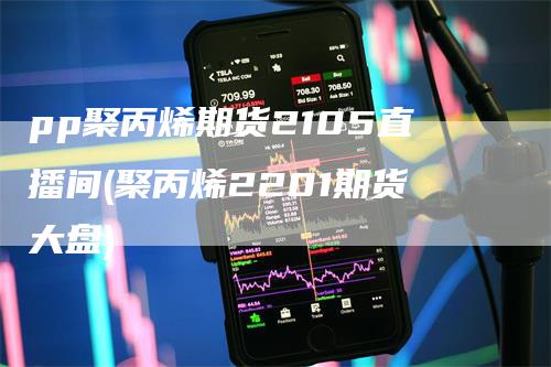 pp聚丙烯期货2105直播间(聚丙烯2201期货大盘)