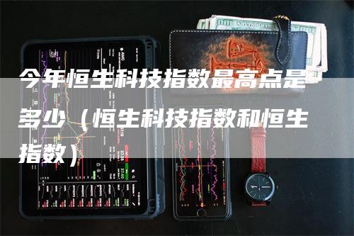 今年恒生科技指数最高点是多少（恒生科技指数和恒生指数）