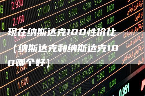 现在纳斯达克100性价比（纳斯达克和纳斯达克100哪个好）