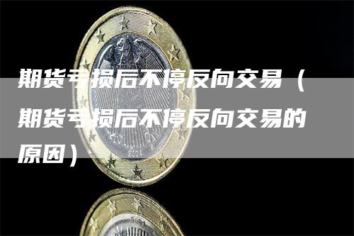 期货亏损后不停反向交易（期货亏损后不停反向交易的原因）