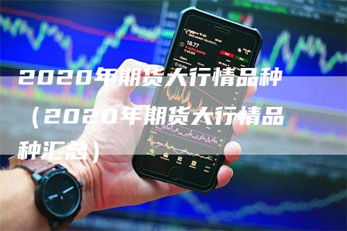 2020年期货大行情品种（2020年期货大行情品种汇总）