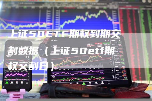 上证50ETF期权到期交割数据（上证50etf期权交割日）