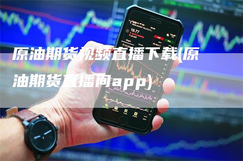 原油期货视频直播下载(原油期货直播间app)