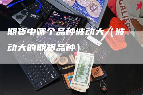 期货中哪个品种波动大（波动大的期货品种）