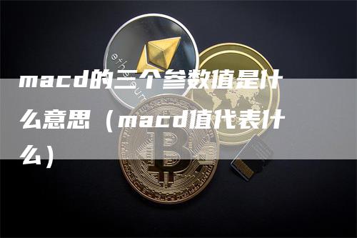 macd的三个参数值是什么意思（macd值代表什么）