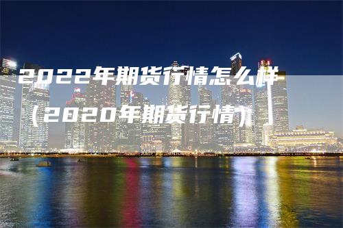 2022年期货行情怎么样（2020年期货行情）