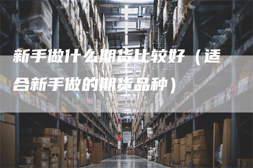 新手做什么期货比较好（适合新手做的期货品种）