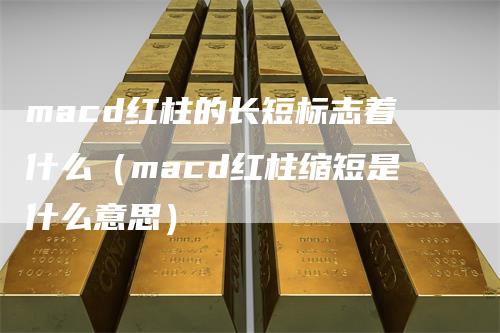 macd红柱的长短标志着什么（macd红柱缩短是什么意思）