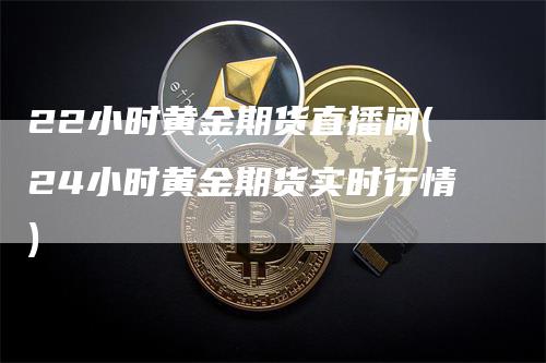 22小时黄金期货直播间(24小时黄金期货实时行情)