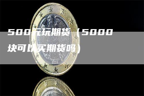 500元玩期货（5000块可以买期货吗）