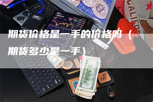 期货价格是一手的价格吗（期货多少是一手）