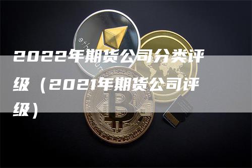 2022年期货公司分类评级（2021年期货公司评级）