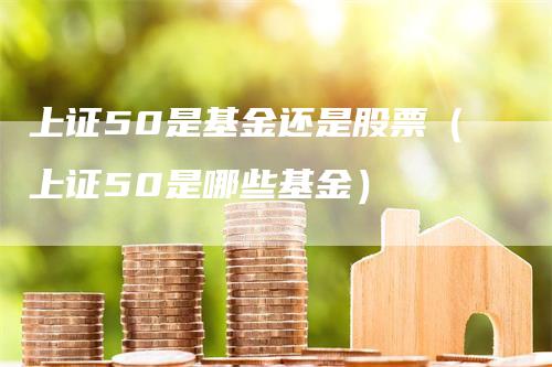 上证50是基金还是股票（上证50是哪些基金）